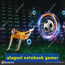 aluguel notebook gamer